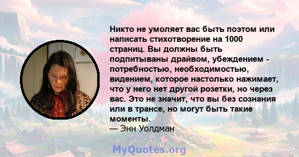 Никто не умоляет вас быть поэтом или написать стихотворение на 1000 страниц. Вы должны быть подпитываны драйвом, убеждением - потребностью, необходимостью, видением, которое настолько нажимает, что у него нет другой