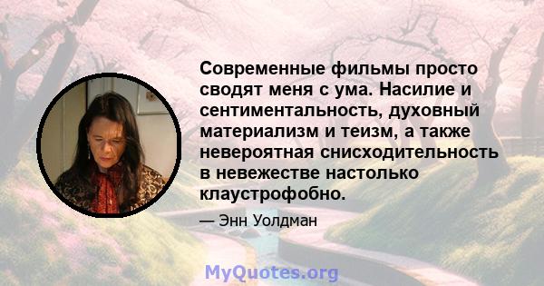 Современные фильмы просто сводят меня с ума. Насилие и сентиментальность, духовный материализм и теизм, а также невероятная снисходительность в невежестве настолько клаустрофобно.