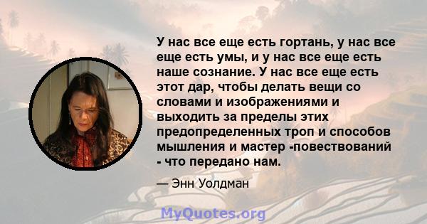 У нас все еще есть гортань, у нас все еще есть умы, и у нас все еще есть наше сознание. У нас все еще есть этот дар, чтобы делать вещи со словами и изображениями и выходить за пределы этих предопределенных троп и