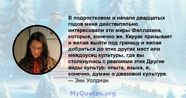 В подростковом и начале двадцатых годов меня действительно интересовали эти миры Феллахина, которые, конечно же, Керуак призывает и желая выйти под границу и желая добраться до этих других мест или междоусец культуры,