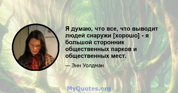 Я думаю, что все, что выводит людей снаружи [хорошо] - я большой сторонник общественных парков и общественных мест.