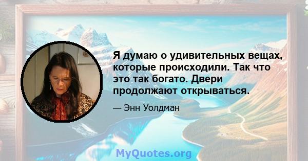 Я думаю о удивительных вещах, которые происходили. Так что это так богато. Двери продолжают открываться.