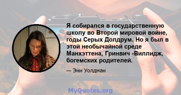 Я собирался в государственную школу во Второй мировой войне, годы Серых Долдрум. Но я был в этой необычайной среде Манхэттена, Гринвич -Виллидж, богемских родителей.