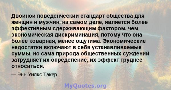 Двойной поведенческий стандарт общества для женщин и мужчин, на самом деле, является более эффективным сдерживающим фактором, чем экономическая дискриминация, потому что она более коварная, менее ощутима. Экономические