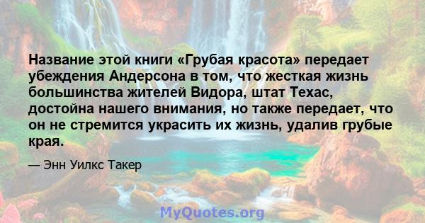 Название этой книги «Грубая красота» передает убеждения Андерсона в том, что жесткая жизнь большинства жителей Видора, штат Техас, достойна нашего внимания, но также передает, что он не стремится украсить их жизнь,