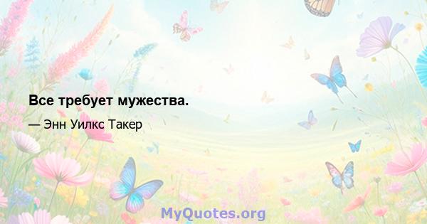 Все требует мужества.