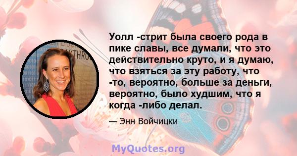 Уолл -стрит была своего рода в пике славы, все думали, что это действительно круто, и я думаю, что взяться за эту работу, что -то, вероятно, больше за деньги, вероятно, было худшим, что я когда -либо делал.