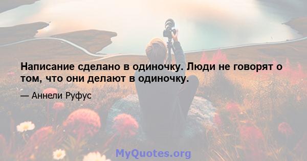 Написание сделано в одиночку. Люди не говорят о том, что они делают в одиночку.