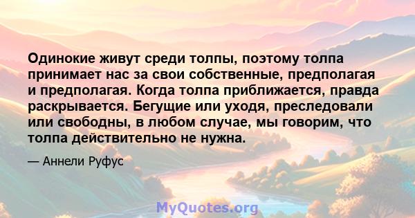 Одинокие живут среди толпы, поэтому толпа принимает нас за свои собственные, предполагая и предполагая. Когда толпа приближается, правда раскрывается. Бегущие или уходя, преследовали или свободны, в любом случае, мы