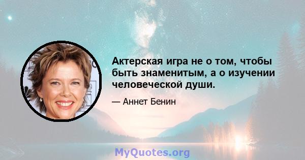 Актерская игра не о том, чтобы быть знаменитым, а о изучении человеческой души.