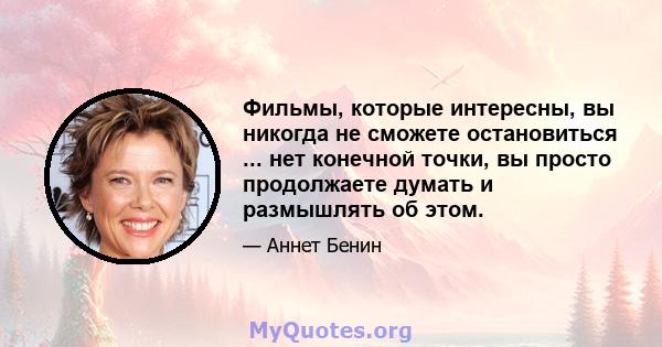 Фильмы, которые интересны, вы никогда не сможете остановиться ... нет конечной точки, вы просто продолжаете думать и размышлять об этом.