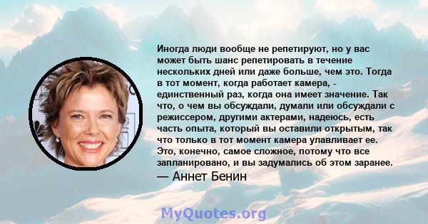 Иногда люди вообще не репетируют, но у вас может быть шанс репетировать в течение нескольких дней или даже больше, чем это. Тогда в тот момент, когда работает камера, - единственный раз, когда она имеет значение. Так