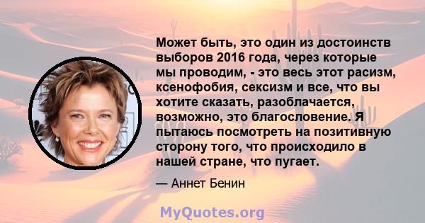 Может быть, это один из достоинств выборов 2016 года, через которые мы проводим, - это весь этот расизм, ксенофобия, сексизм и все, что вы хотите сказать, разоблачается, возможно, это благословение. Я пытаюсь посмотреть 