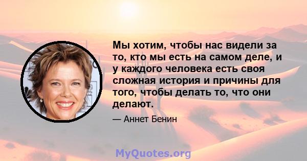 Мы хотим, чтобы нас видели за то, кто мы есть на самом деле, и у каждого человека есть своя сложная история и причины для того, чтобы делать то, что они делают.