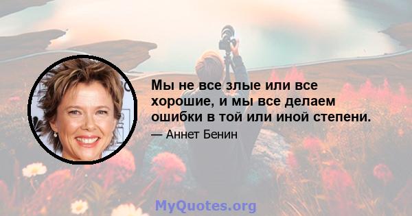 Мы не все злые или все хорошие, и мы все делаем ошибки в той или иной степени.