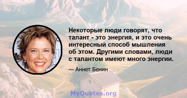 Некоторые люди говорят, что талант - это энергия, и это очень интересный способ мышления об этом. Другими словами, люди с талантом имеют много энергии.