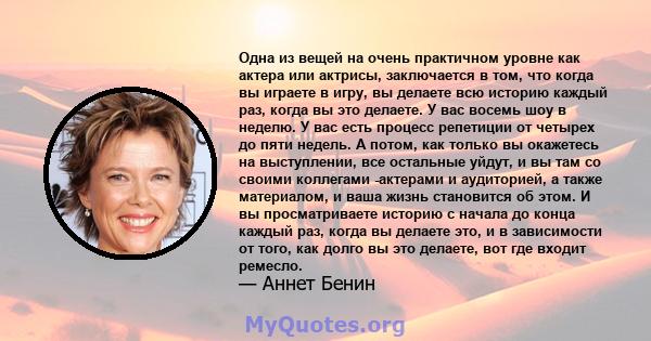 Одна из вещей на очень практичном уровне как актера или актрисы, заключается в том, что когда вы играете в игру, вы делаете всю историю каждый раз, когда вы это делаете. У вас восемь шоу в неделю. У вас есть процесс