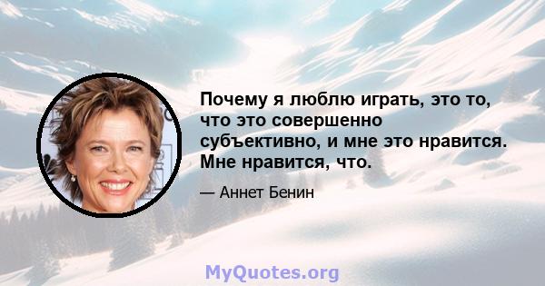 Почему я люблю играть, это то, что это совершенно субъективно, и мне это нравится. Мне нравится, что.