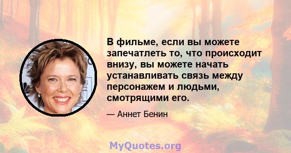 В фильме, если вы можете запечатлеть то, что происходит внизу, вы можете начать устанавливать связь между персонажем и людьми, смотрящими его.