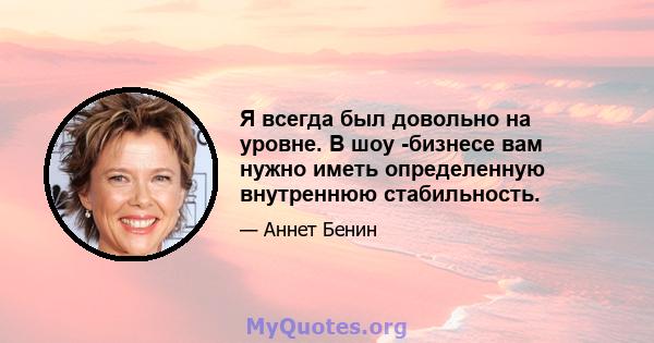 Я всегда был довольно на уровне. В шоу -бизнесе вам нужно иметь определенную внутреннюю стабильность.