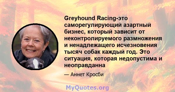 Greyhound Racing-это саморегулирующий азартный бизнес, который зависит от неконтролируемого размножения и ненадлежащего исчезновения тысяч собак каждый год. Это ситуация, которая недопустима и неоправданна