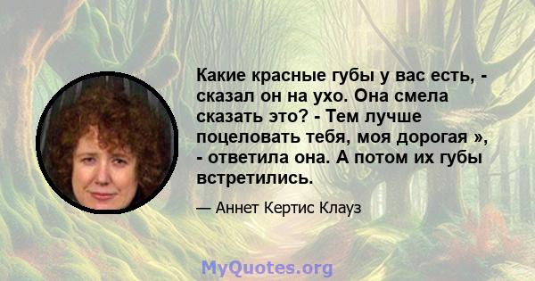 Какие красные губы у вас есть, - сказал он на ухо. Она смела сказать это? - Тем лучше поцеловать тебя, моя дорогая », - ответила она. А потом их губы встретились.