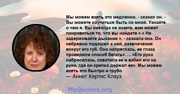 Мы можем взять это медленно, - сказал он. - Вы можете научиться быть со мной. Узнайте, о чем я. Вы никогда не знаете, вам может понравиться то, что вы найдете ».« Не задерживайте дыхание », - сказала она. Он небрежно