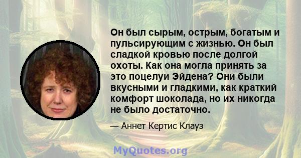 Он был сырым, острым, богатым и пульсирующим с жизнью. Он был сладкой кровью после долгой охоты. Как она могла принять за это поцелуи Эйдена? Они были вкусными и гладкими, как краткий комфорт шоколада, но их никогда не