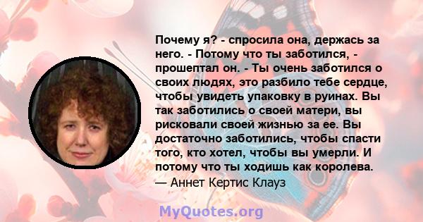 Почему я? - спросила она, держась за него. - Потому что ты заботился, - прошептал он. - Ты очень заботился о своих людях, это разбило тебе сердце, чтобы увидеть упаковку в руинах. Вы так заботились о своей матери, вы