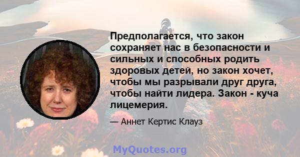 Предполагается, что закон сохраняет нас в безопасности и сильных и способных родить здоровых детей, но закон хочет, чтобы мы разрывали друг друга, чтобы найти лидера. Закон - куча лицемерия.