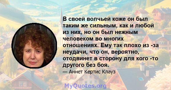 В своей волчьей коже он был таким же сильным, как и любой из них, но он был нежным человеком во многих отношениях. Ему так плохо из -за неудачи, что он, вероятно, отодвинет в сторону для кого -то другого без боя.