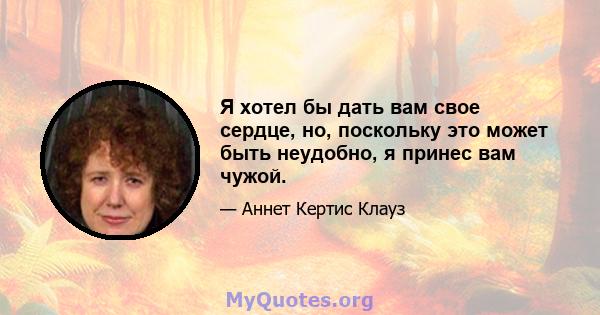 Я хотел бы дать вам свое сердце, но, поскольку это может быть неудобно, я принес вам чужой.