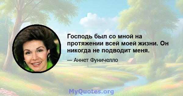 Господь был со мной на протяжении всей моей жизни. Он никогда не подводит меня.