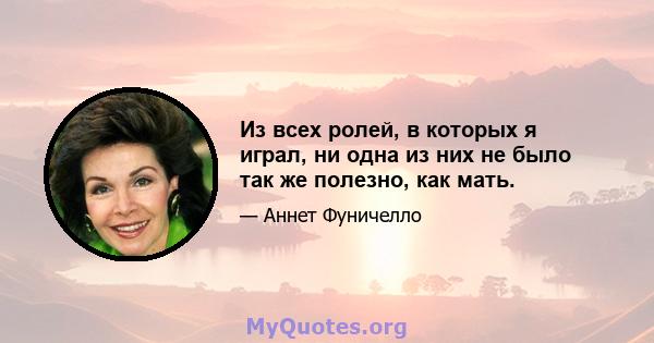 Из всех ролей, в которых я играл, ни одна из них не было так же полезно, как мать.