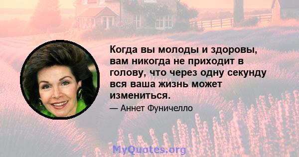 Когда вы молоды и здоровы, вам никогда не приходит в голову, что через одну секунду вся ваша жизнь может измениться.