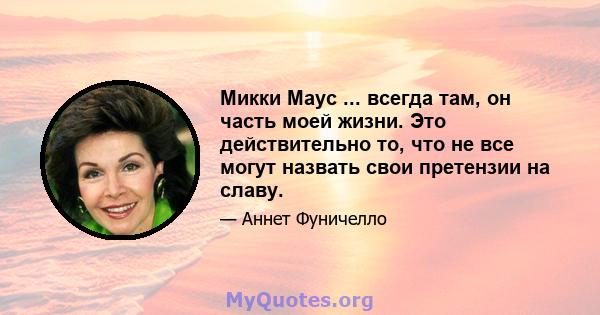 Микки Маус ... всегда там, он часть моей жизни. Это действительно то, что не все могут назвать свои претензии на славу.