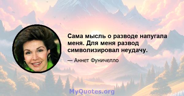 Сама мысль о разводе напугала меня. Для меня развод символизировал неудачу.