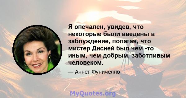 Я опечален, увидев, что некоторые были введены в заблуждение, полагая, что мистер Дисней был чем -то иным, чем добрым, заботливым человеком.