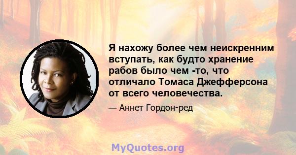 Я нахожу более чем неискренним вступать, как будто хранение рабов было чем -то, что отличало Томаса Джефферсона от всего человечества.