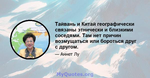 Тайвань и Китай географически связаны этнически и близкими соседями. Там нет причин возмущаться или бороться друг с другом.