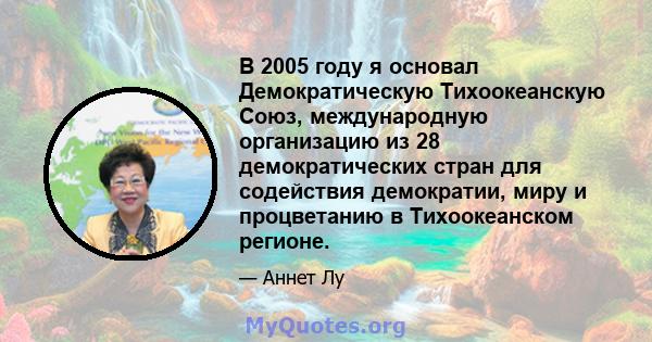 В 2005 году я основал Демократическую Тихоокеанскую Союз, международную организацию из 28 демократических стран для содействия демократии, миру и процветанию в Тихоокеанском регионе.