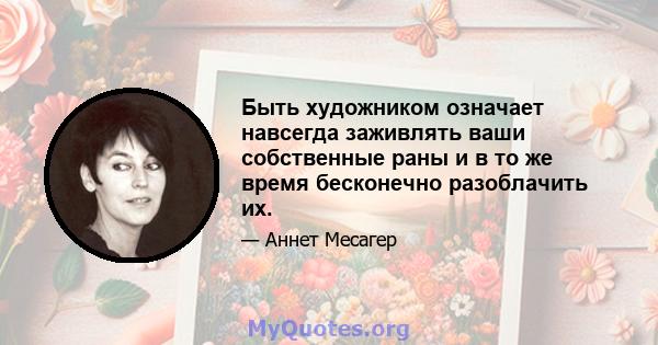 Быть художником означает навсегда заживлять ваши собственные раны и в то же время бесконечно разоблачить их.