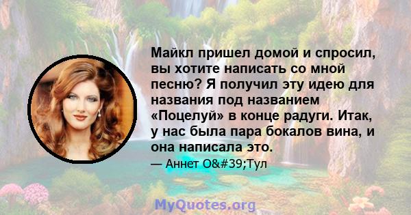 Майкл пришел домой и спросил, вы хотите написать со мной песню? Я получил эту идею для названия под названием «Поцелуй» в конце радуги. Итак, у нас была пара бокалов вина, и она написала это.