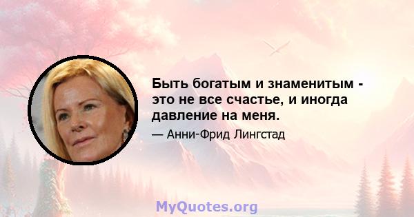 Быть богатым и знаменитым - это не все счастье, и иногда давление на меня.