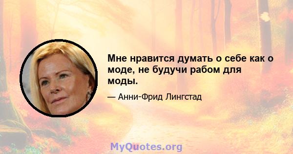 Мне нравится думать о себе как о моде, не будучи рабом для моды.