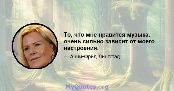 То, что мне нравится музыка, очень сильно зависит от моего настроения.