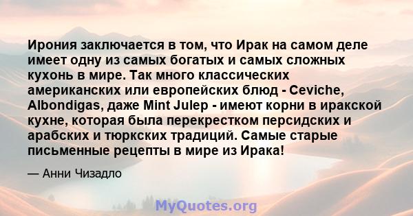 Ирония заключается в том, что Ирак на самом деле имеет одну из самых богатых и самых сложных кухонь в мире. Так много классических американских или европейских блюд - Ceviche, Albondigas, даже Mint Julep - имеют корни в 