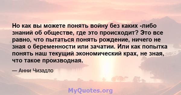 Но как вы можете понять войну без каких -либо знаний об обществе, где это происходит? Это все равно, что пытаться понять рождение, ничего не зная о беременности или зачатии. Или как попытка понять наш текущий