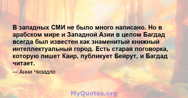 В западных СМИ не было много написано. Но в арабском мире и Западной Азии в целом Багдад всегда был известен как знаменитый книжный интеллектуальный город. Есть старая поговорка, которую пишет Каир, публикует Бейрут, и