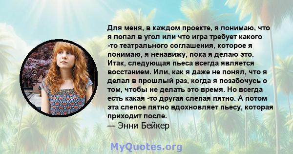 Для меня, в каждом проекте, я понимаю, что я попал в угол или что игра требует какого -то театрального соглашения, которое я понимаю, я ненавижу, пока я делаю это. Итак, следующая пьеса всегда является восстанием. Или,